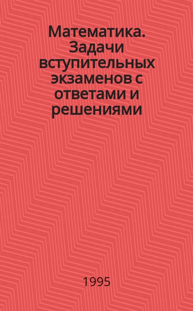 Математика. Задачи вступительных экзаменов с ответами и решениями