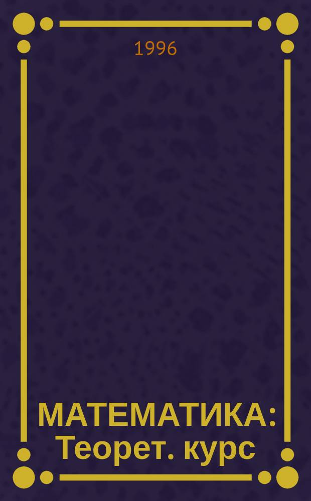 МАТЕМАТИКА : Теорет. курс : Сб. формул : Справ. материалы