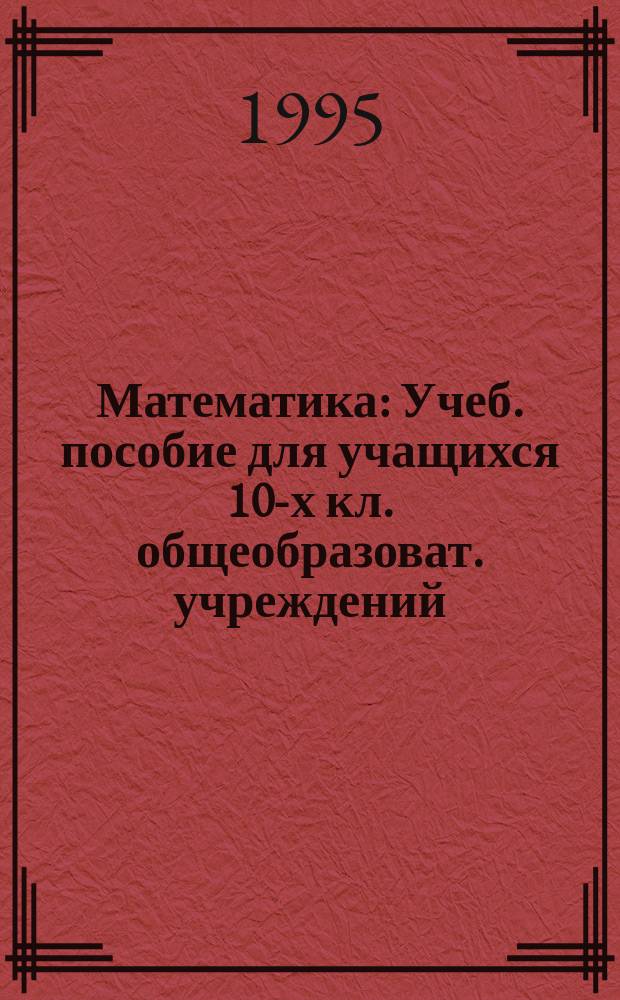 Математика : Учеб. пособие для учащихся 10-х кл. общеобразоват. учреждений