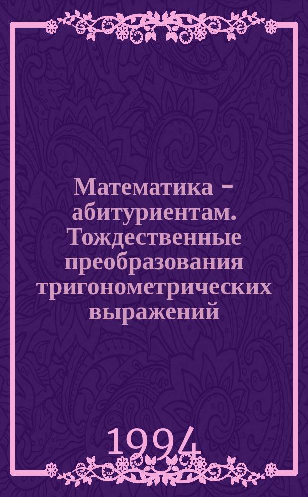 Математика - абитуриентам. Тождественные преобразования тригонометрических выражений. Тригонометрические уравнения