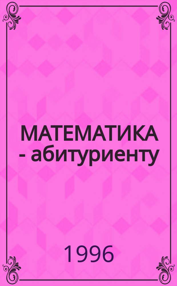 МАТЕМАТИКА - абитуриенту : Показат. и логарифм. уравнения. Неравенства и системы : Справ. пособие