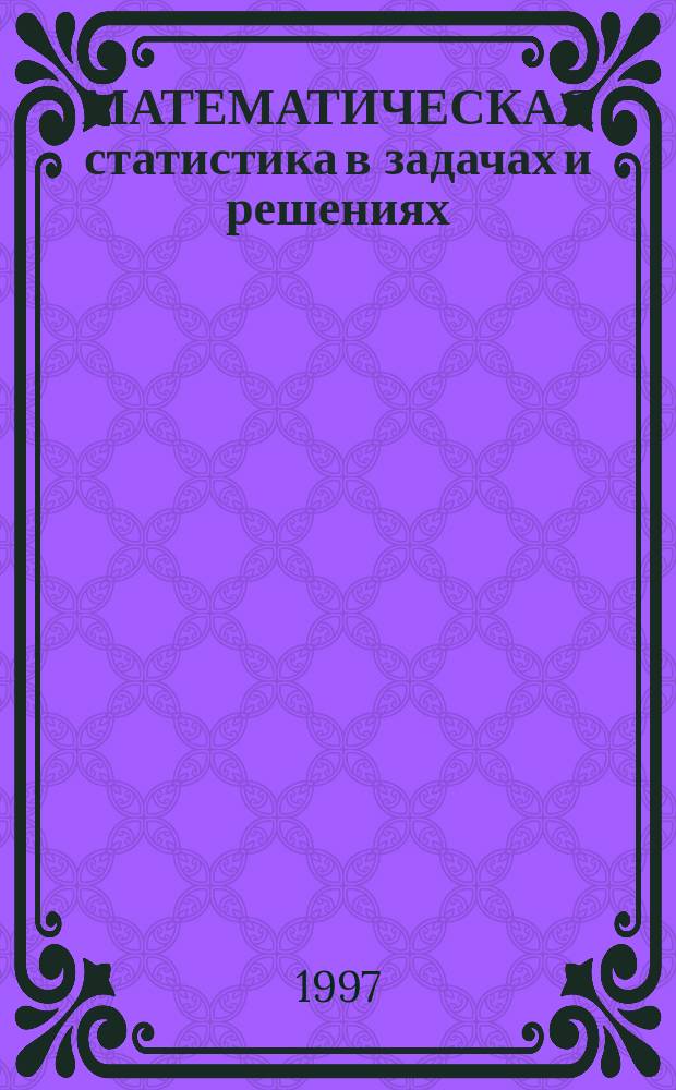 МАТЕМАТИЧЕСКАЯ статистика в задачах и решениях : Учеб.-метод. пособие