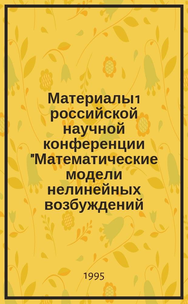 Материалы 1 российской научной конференции "Математические модели нелинейных возбуждений, переноса, динамики, управления в конденсированных системах и других средах"