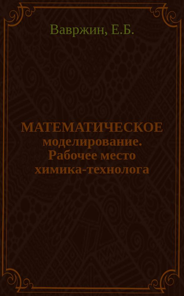 МАТЕМАТИЧЕСКОЕ моделирование. Рабочее место химика-технолога : (Обоснование и пример содерж. семинара-практикума для студентов НГУ)