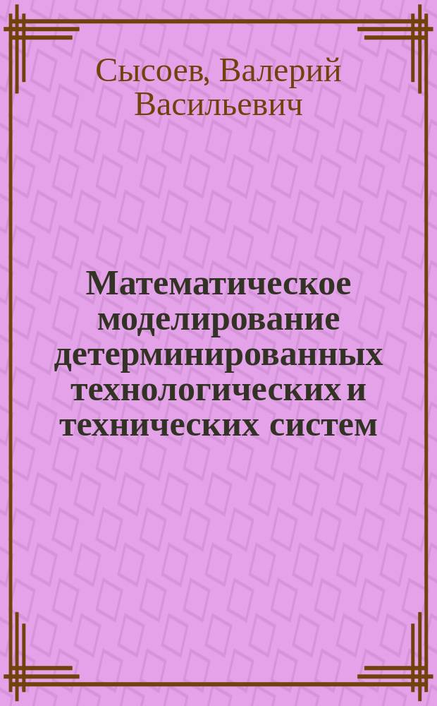 Математическое моделирование детерминированных технологических и технических систем : Учеб. пособие