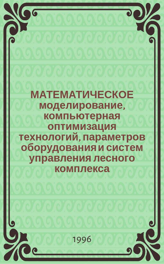 МАТЕМАТИЧЕСКОЕ моделирование, компьютерная оптимизация технологий, параметров оборудования и систем управления лесного комплекса : Сб. науч.тр