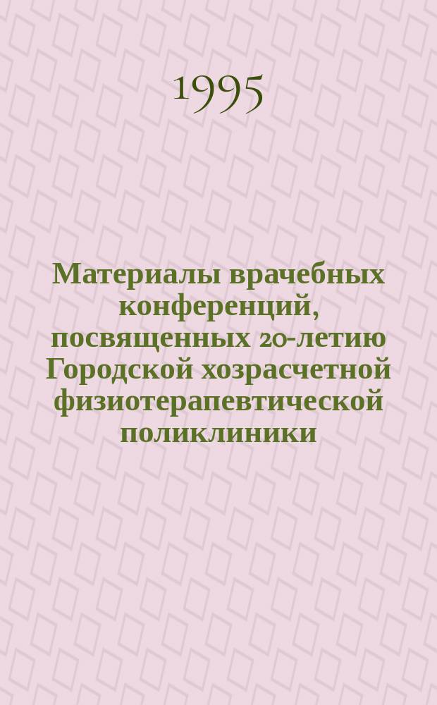 Материалы врачебных конференций, посвященных 20-летию Городской хозрасчетной физиотерапевтической поликлиники : (в помощь врачам-физиотерапевтам и специалистам других профилей)