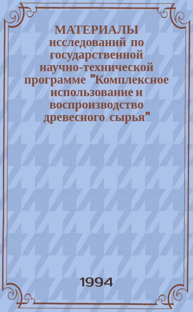 МАТЕРИАЛЫ исследований по государственной научно-технической программе "Комплексное использование и воспроизводство древесного сырья"