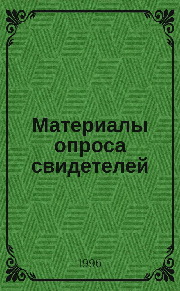 Материалы опроса свидетелей : Первая сес., Москва, 21-25 февр., 1996 г