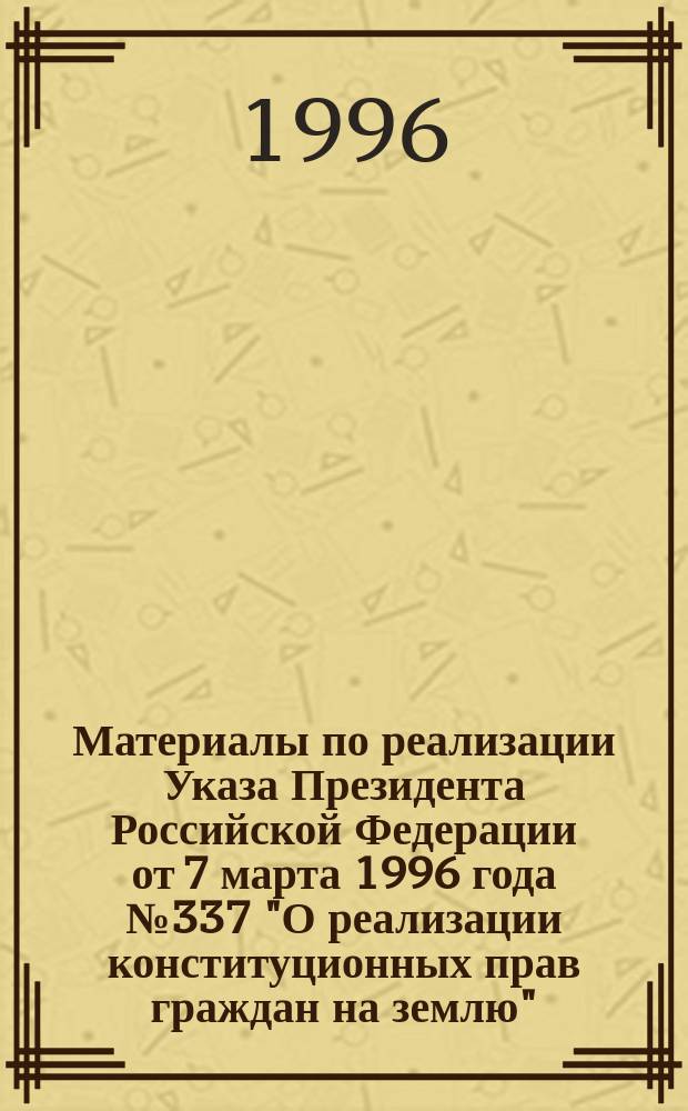 Материалы по реализации Указа Президента Российской Федерации от 7 марта 1996 года № 337 "О реализации конституционных прав граждан на землю"