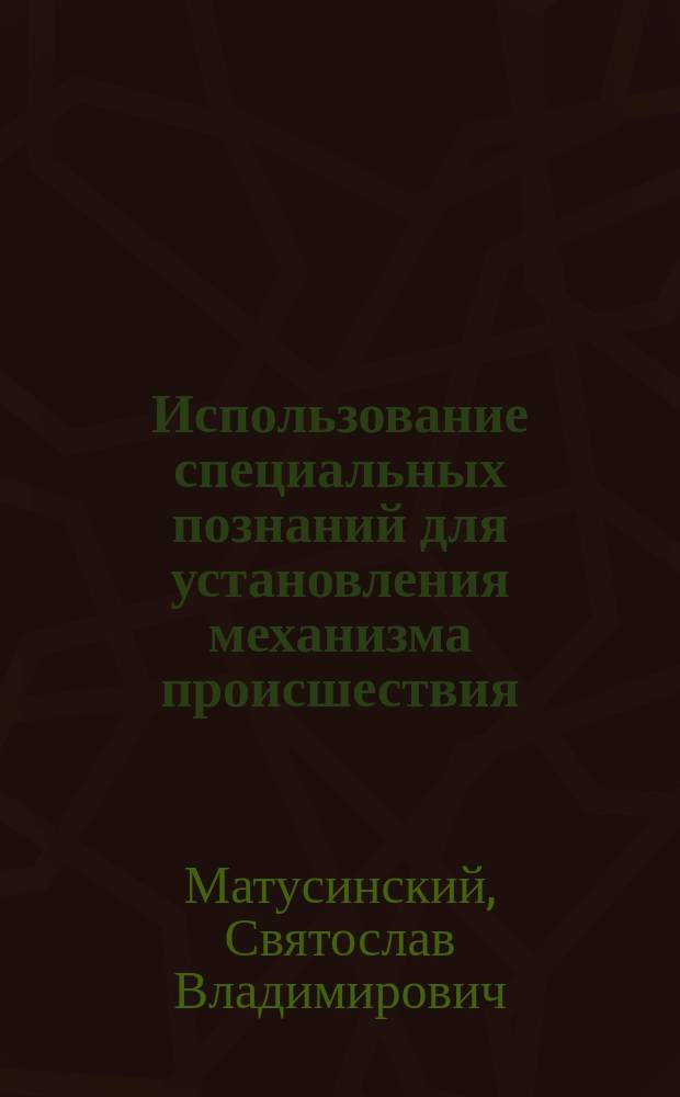 Использование специальных познаний для установления механизма происшествия : Автореф. дис. на соиск. учен. степ. к. ю. н