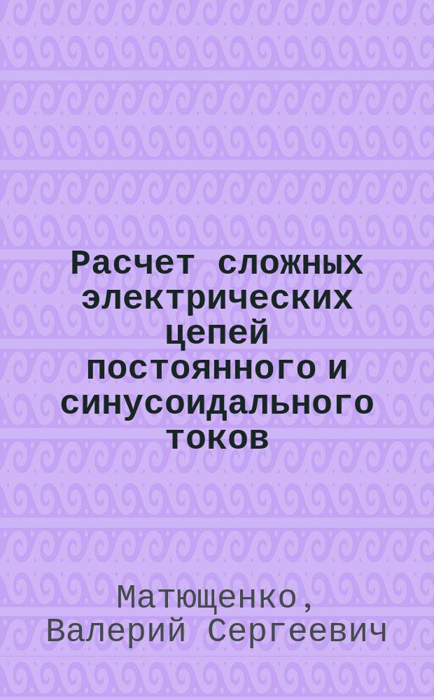 Расчет сложных электрических цепей постоянного и синусоидального токов : Учеб. пособие