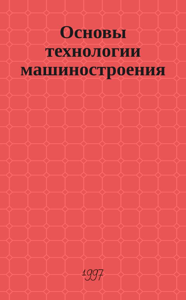 Основы технологии машиностроения : Учеб. для студентов машиностроит. спец. ВУЗов
