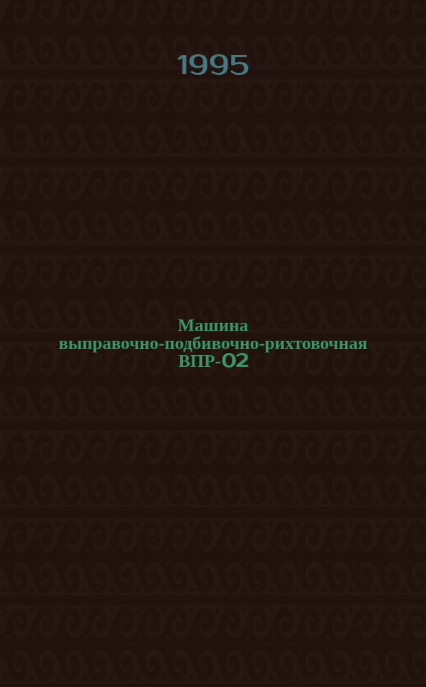 Машина выправочно-подбивочно-рихтовочная ВПР-02 : Техн. описание 1023.00.00.000 ТО и инструкция по эксплуатации 1023.00.00.000 ИЭ : Утв. ЦКБ тяжелых путевых машин Минтяжмаша 17.07.89