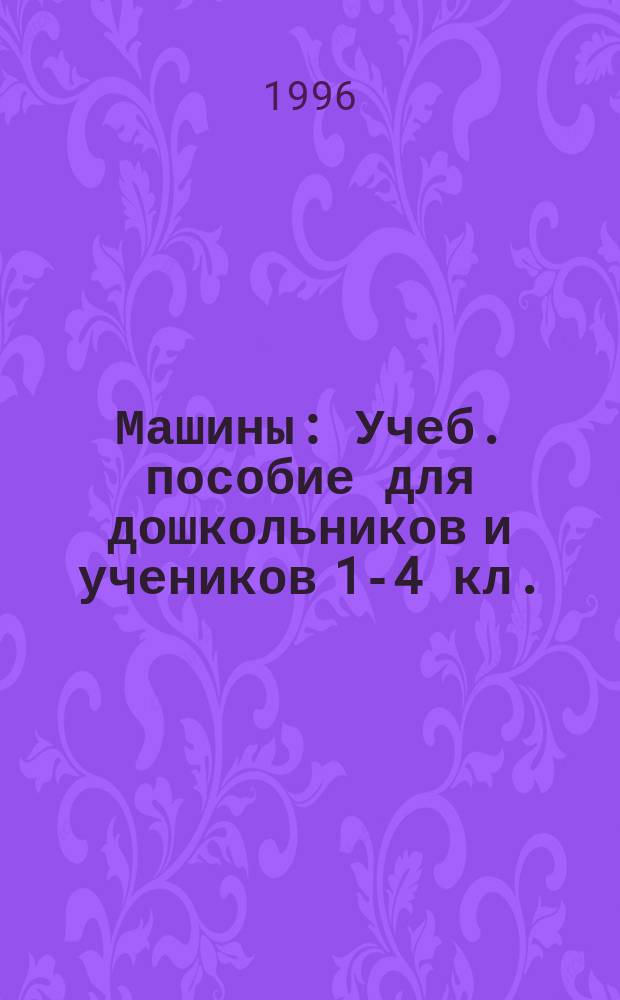 Машины : Учеб. пособие для дошкольников и учеников 1-4 кл.