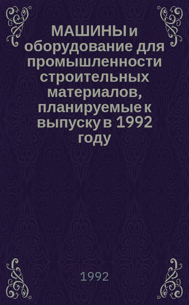 МАШИНЫ и оборудование для промышленности строительных материалов, планируемые к выпуску в 1992 году : Номенклатур. кат