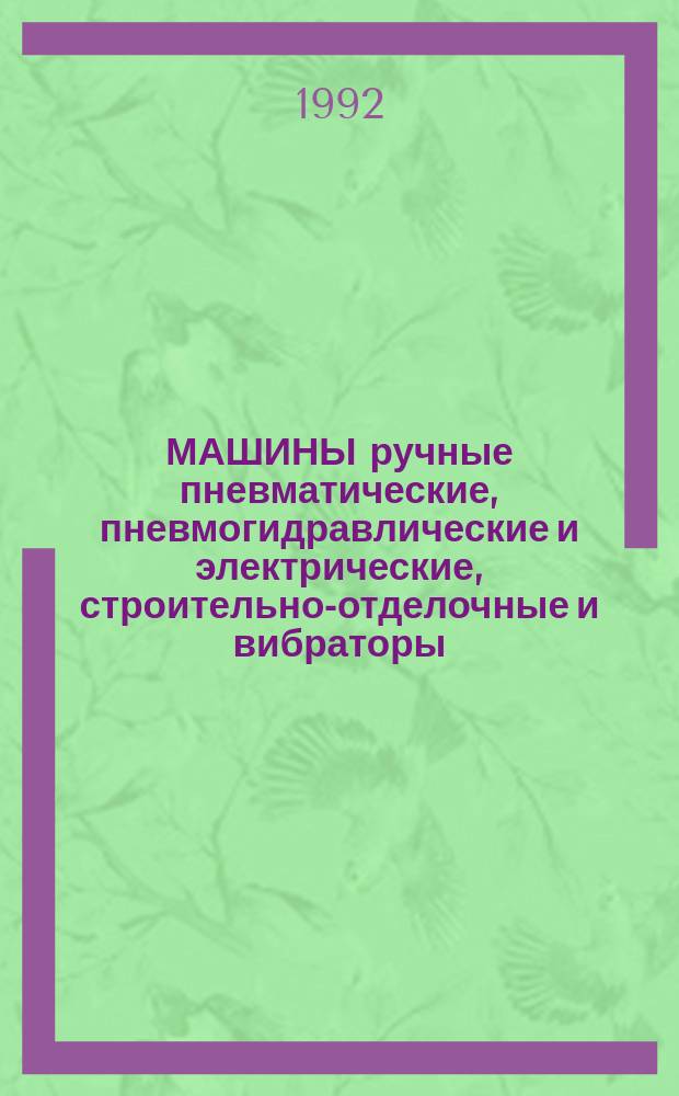 МАШИНЫ ручные пневматические, пневмогидравлические и электрические, строительно-отделочные и вибраторы, планируемые к выпуску в 1992 году : Номенклатур. кат