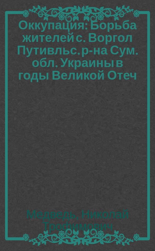 Оккупация : Борьба жителей с. Воргол Путивльс. р-на Сум. обл. Украины в годы Великой Отеч. войны