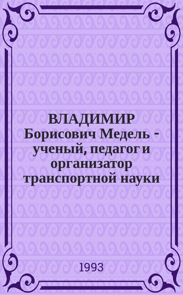 ВЛАДИМИР Борисович Медель - ученый, педагог и организатор транспортной науки : Сб. ст.
