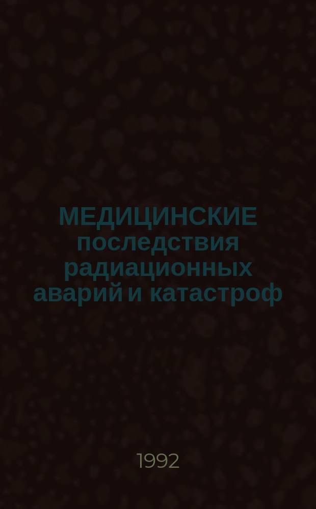 МЕДИЦИНСКИЕ последствия радиационных аварий и катастроф : Руководство