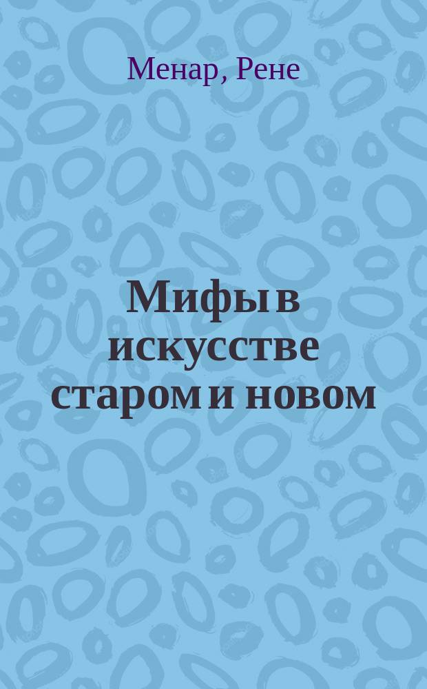 Мифы в искусстве старом и новом : Ист.-худож. моногр. : (По Рене Менару) : С 285 ил. и алф. указ. мифол. героев : Перевод