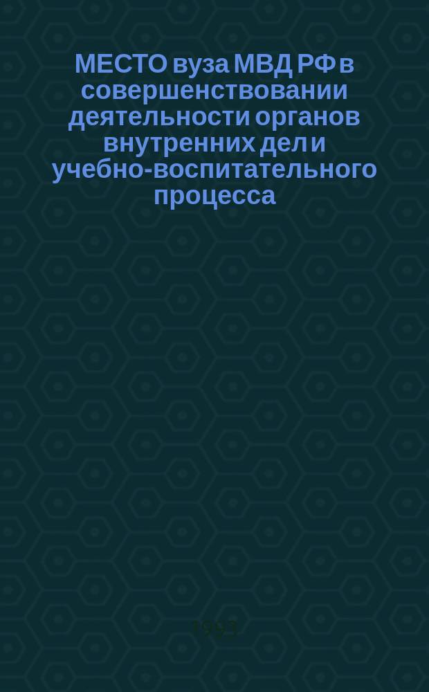 МЕСТО вуза МВД РФ в совершенствовании деятельности органов внутренних дел и учебно-воспитательного процесса : Тез. науч.-практ. конф. (3 марта 1993 г.)