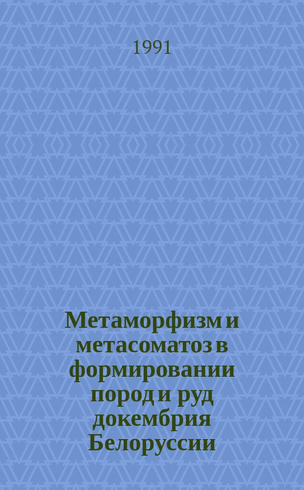 Метаморфизм и метасоматоз в формировании пород и руд докембрия Белоруссии : Сб. науч. работ