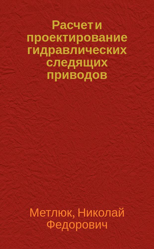 Расчет и проектирование гидравлических следящих приводов (усилителей) и их элементов : Учеб. пособие для студентов спец. 12.11 "Гидравл. машины, гидроприводы и гидропневмоавтоматика"