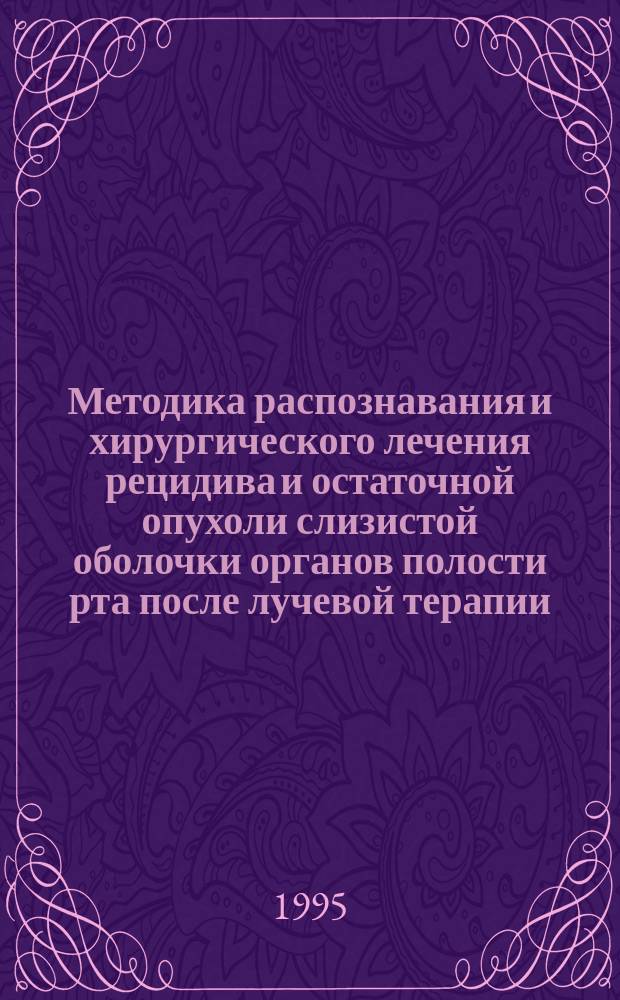 Методика распознавания и хирургического лечения рецидива и остаточной опухоли слизистой оболочки органов полости рта после лучевой терапии : Метод. рекомендации