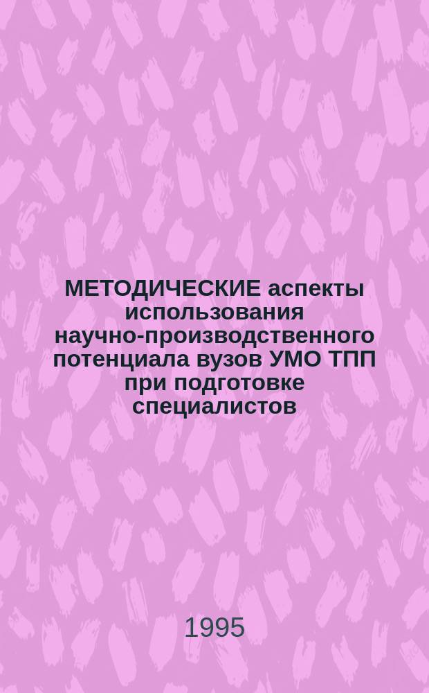 МЕТОДИЧЕСКИЕ аспекты использования научно-производственного потенциала вузов УМО ТПП при подготовке специалистов : Межвуз. науч.-метод. конф. (7-9 июня 1995 г.) : Тез. докл