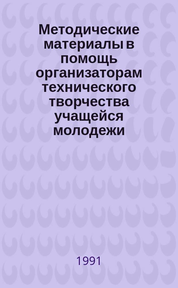 Методические материалы в помощь организаторам технического творчества учащейся молодежи