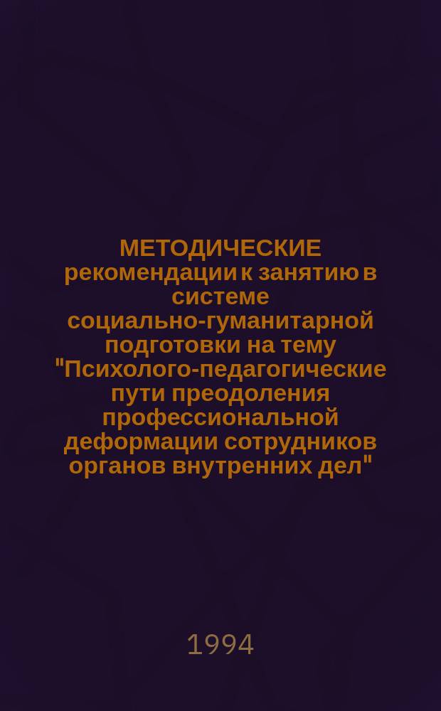МЕТОДИЧЕСКИЕ рекомендации к занятию в системе социально-гуманитарной подготовки на тему "Психолого-педагогические пути преодоления профессиональной деформации сотрудников органов внутренних дел" : (Лкция-беседа с лич. составом ОВД)