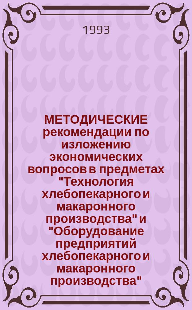 МЕТОДИЧЕСКИЕ рекомендации по изложению экономических вопросов в предметах "Технология хлебопекарного и макаронного производства" и "Оборудование предприятий хлебопекарного и макаронного производства" : (Спец. 2702.01 "Хлебопекар. и макарон. пр-во")
