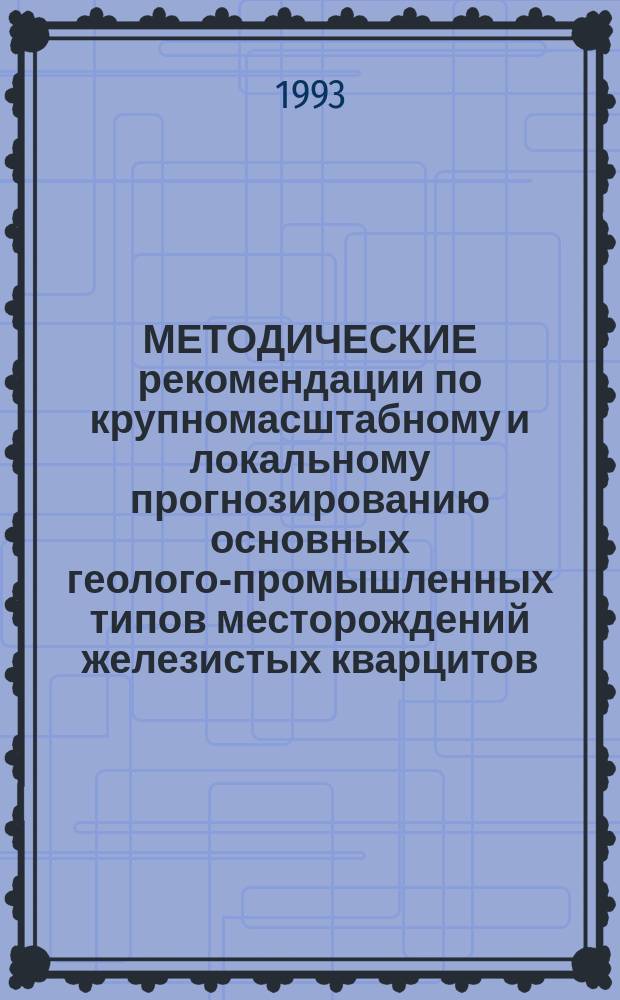 МЕТОДИЧЕСКИЕ рекомендации по крупномасштабному и локальному прогнозированию основных геолого-промышленных типов месторождений железистых кварцитов