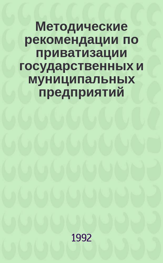 Методические рекомендации по приватизации государственных и муниципальных предприятий : (С образцами документов)