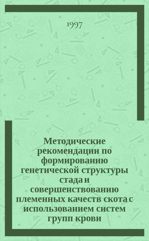 Методические рекомендации по формированию генетической структуры стада и совершенствованию племенных качеств скота с использованием систем групп крови