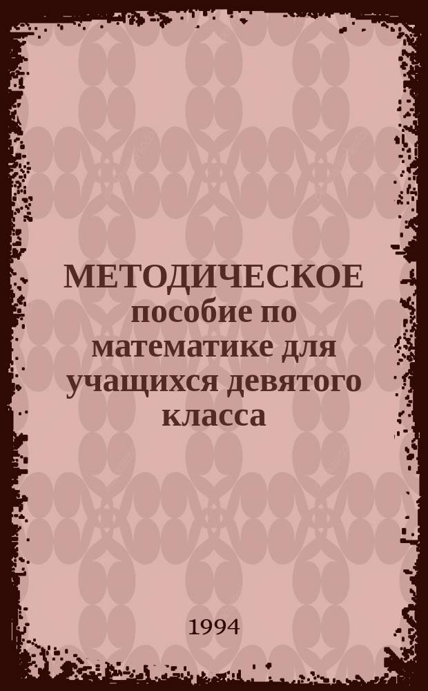 МЕТОДИЧЕСКОЕ пособие по математике для учащихся девятого класса : (Способы решения основных типов задач, предлагаемых на письм. экзамене за курс девятилет. шк. и при поступлении в техникумы и уч-ща)