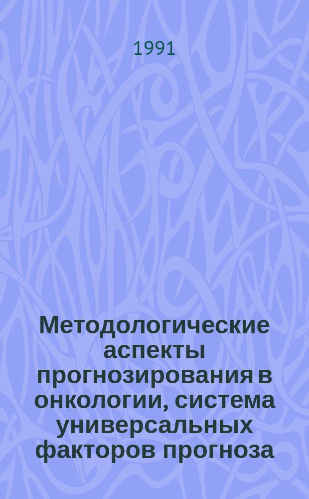 Методологические аспекты прогнозирования в онкологии, система универсальных факторов прогноза : Метод. рекомендации (с правом переизд. мест. органами здравоохранения)