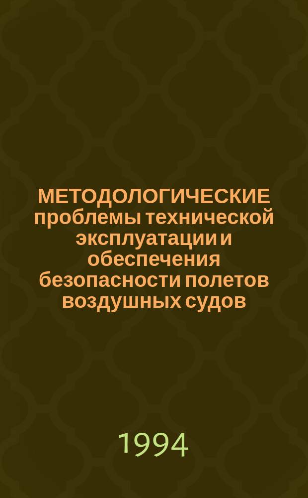 МЕТОДОЛОГИЧЕСКИЕ проблемы технической эксплуатации и обеспечения безопасности полетов воздушных судов : Материалы науч. докл. науч. конф.