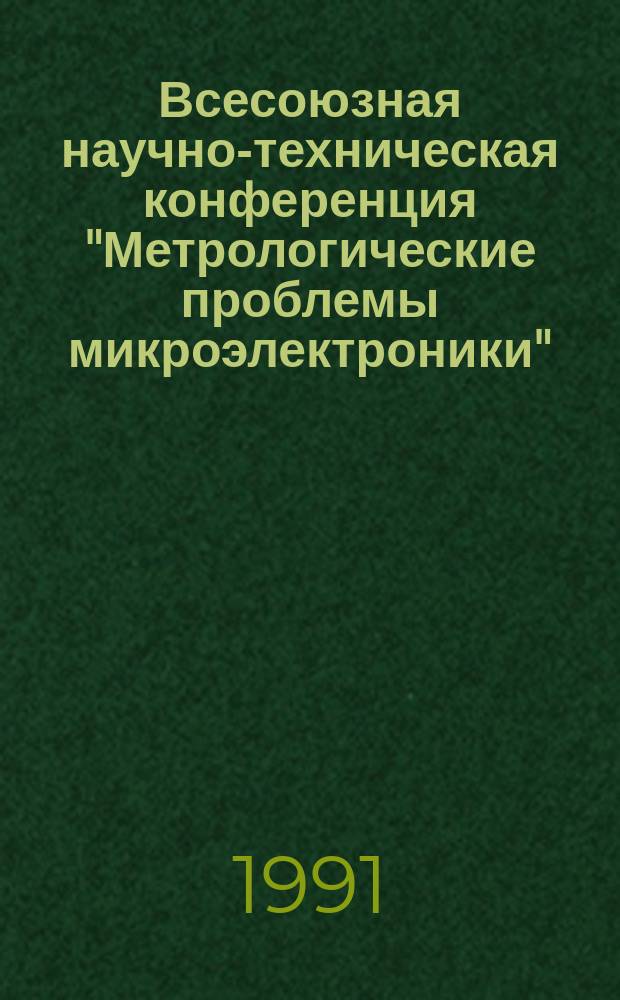 Всесоюзная научно-техническая конференция "Метрологические проблемы микроэлектроники" (11-13 июня 1991 г., Менделеево, Московская область) : Тез. докл.