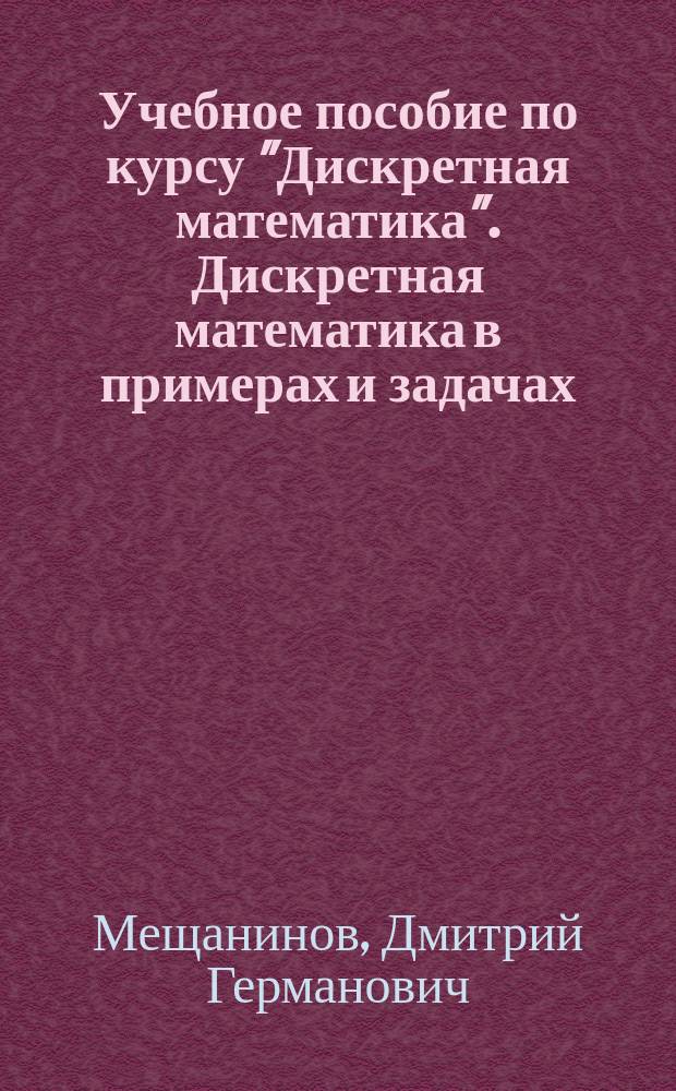 Учебное пособие по курсу "Дискретная математика". Дискретная математика в примерах и задачах