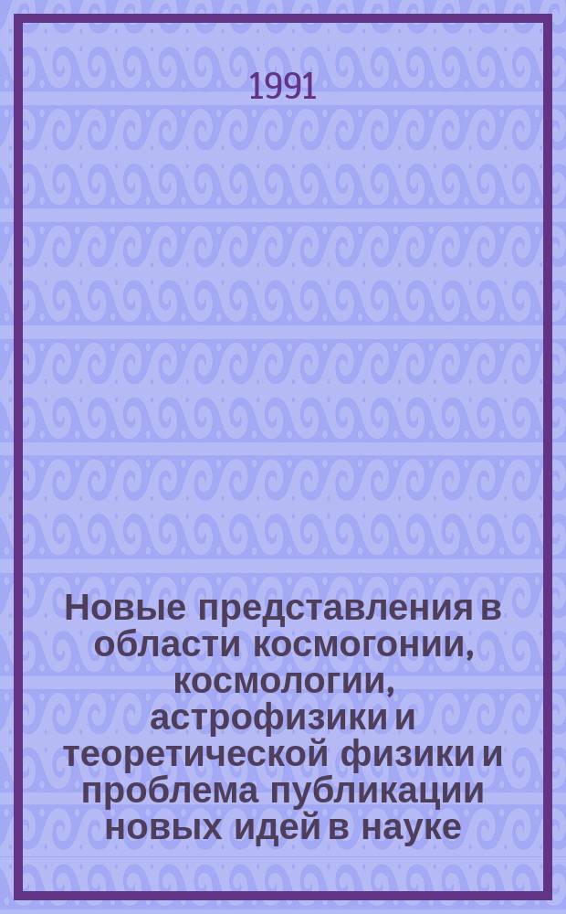 Новые представления в области космогонии, космологии, астрофизики и теоретической физики и проблема публикации новых идей в науке