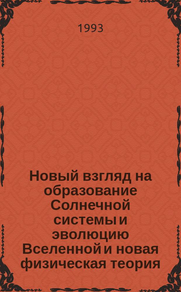 Новый взгляд на образование Солнечной системы и эволюцию Вселенной и новая физическая теория, альтернативная теории относительности Эйнштейна