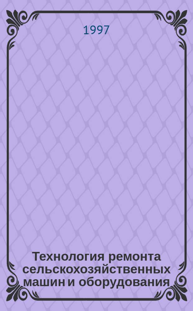 Технология ремонта сельскохозяйственных машин и оборудования : Учеб. по специальности 3106 "Механизация сел. хоз-ва"