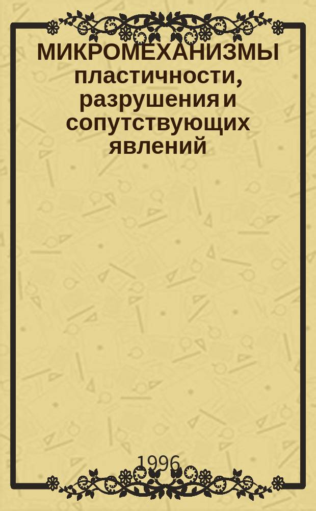 МИКРОМЕХАНИЗМЫ пластичности, разрушения и сопутствующих явлений : Тез. докл. Междунар. конф., 24 июня - 28 июня 1996 г