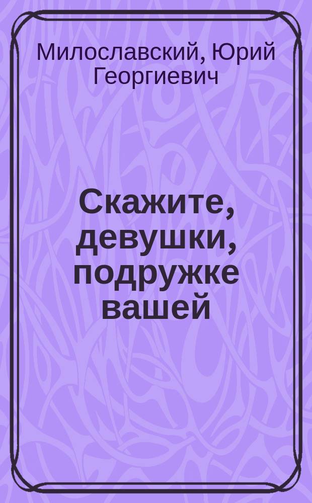 Скажите, девушки, подружке вашей : Сборник