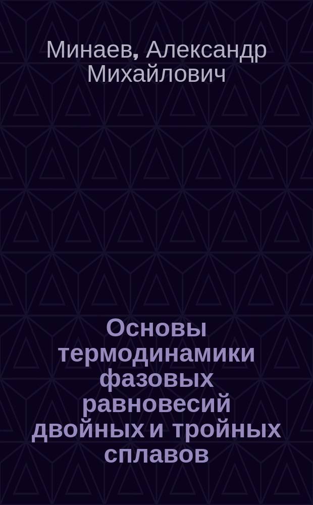 Основы термодинамики фазовых равновесий двойных и тройных сплавов : Учеб. пособие