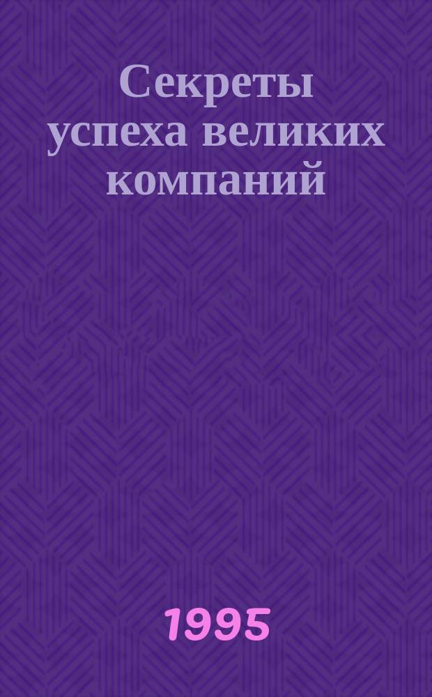 Секреты успеха великих компаний : 52 истории из мира бизнеса и торговли