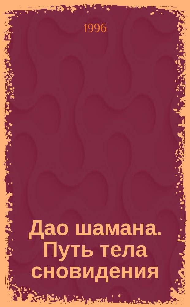 Дао шамана. Путь тела сновидения : Новый взгляд на шаманизм с точки зрения использования его возможностей для преображения тела, совершенствования межличност. отношений и положит. воздействия на о-во