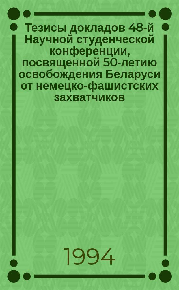Тезисы докладов 48-й Научной студенческой конференции, посвященной 50-летию освобождения Беларуси от немецко-фашистских захватчиков (21-22 апр. 1994 г.)